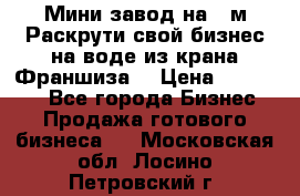 Мини завод на 30м.Раскрути свой бизнес на воде из крана.Франшиза. › Цена ­ 105 000 - Все города Бизнес » Продажа готового бизнеса   . Московская обл.,Лосино-Петровский г.